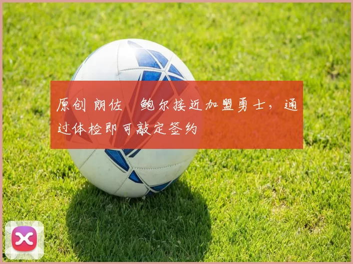 原创 朗佐・鲍尔接近加盟勇士，通过体检即可敲定签约