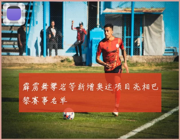 霹雳舞攀岩等新增奥运项目亮相巴黎赛事名单