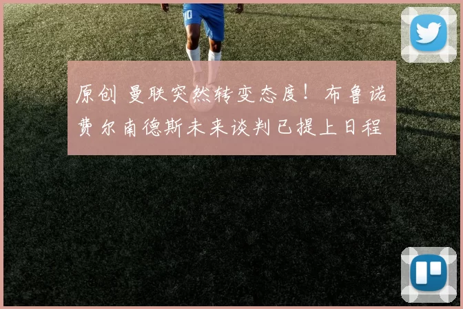 原创 曼联突然转变态度！布鲁诺・费尔南德斯未来谈判已提上日程