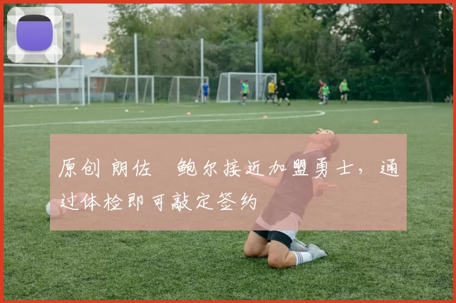 原创 朗佐・鲍尔接近加盟勇士，通过体检即可敲定签约