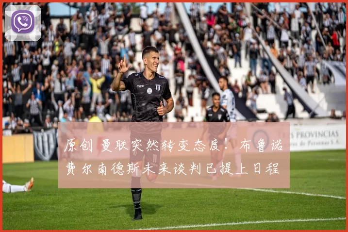 原创 曼联突然转变态度！布鲁诺・费尔南德斯未来谈判已提上日程