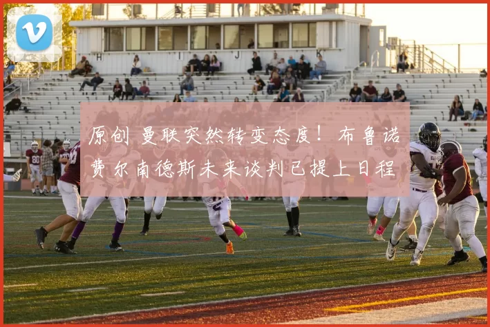 原创 曼联突然转变态度！布鲁诺・费尔南德斯未来谈判已提上日程