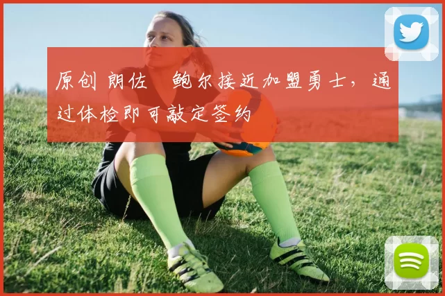 原创 朗佐・鲍尔接近加盟勇士，通过体检即可敲定签约