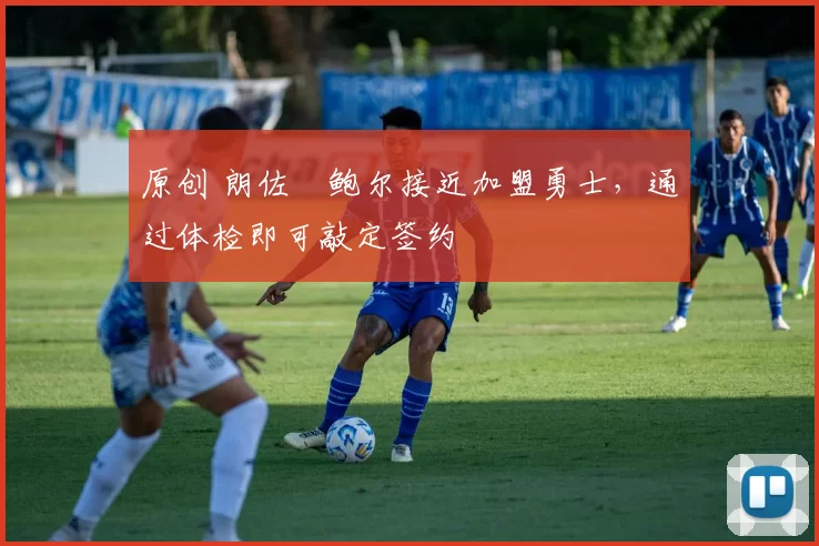 原创 朗佐・鲍尔接近加盟勇士，通过体检即可敲定签约