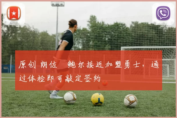 原创 朗佐・鲍尔接近加盟勇士，通过体检即可敲定签约