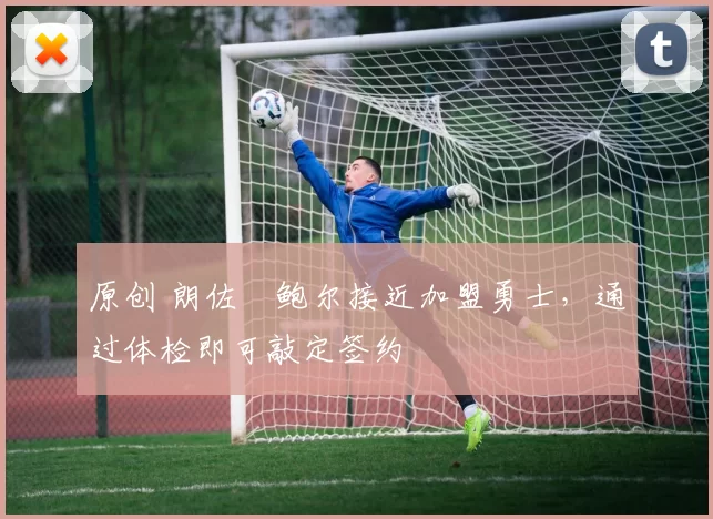 原创 朗佐・鲍尔接近加盟勇士，通过体检即可敲定签约