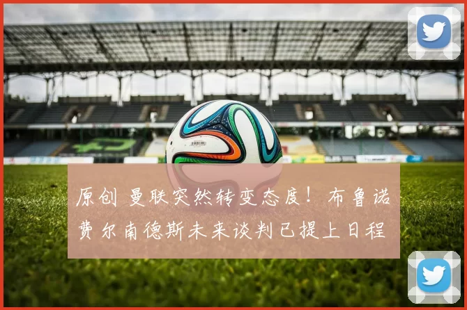 原创 曼联突然转变态度！布鲁诺・费尔南德斯未来谈判已提上日程