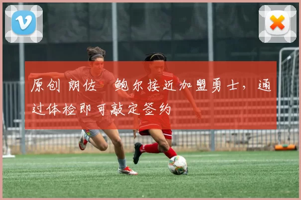 原创 朗佐・鲍尔接近加盟勇士，通过体检即可敲定签约