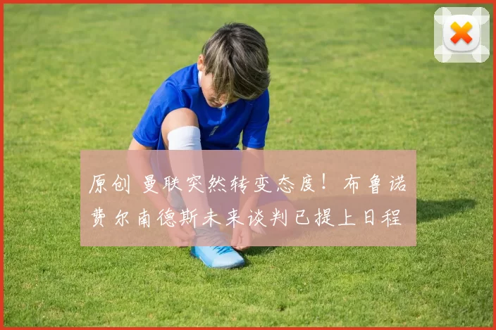 原创 曼联突然转变态度！布鲁诺・费尔南德斯未来谈判已提上日程