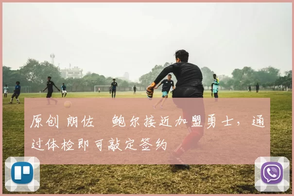 原创 朗佐・鲍尔接近加盟勇士，通过体检即可敲定签约