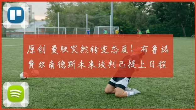 原创 曼联突然转变态度！布鲁诺・费尔南德斯未来谈判已提上日程