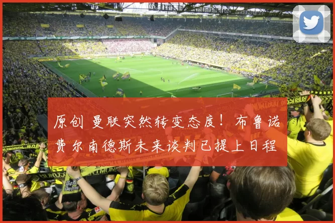 原创 曼联突然转变态度！布鲁诺・费尔南德斯未来谈判已提上日程