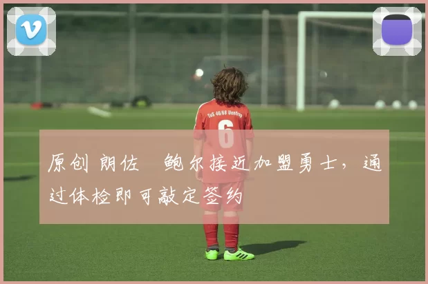 原创 朗佐・鲍尔接近加盟勇士，通过体检即可敲定签约