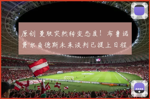 原创 曼联突然转变态度！布鲁诺・费尔南德斯未来谈判已提上日程