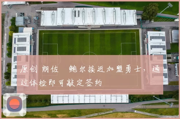 原创 朗佐・鲍尔接近加盟勇士，通过体检即可敲定签约