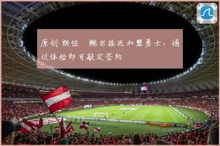 原创 朗佐・鲍尔接近加盟勇士，通过体检即可敲定签约