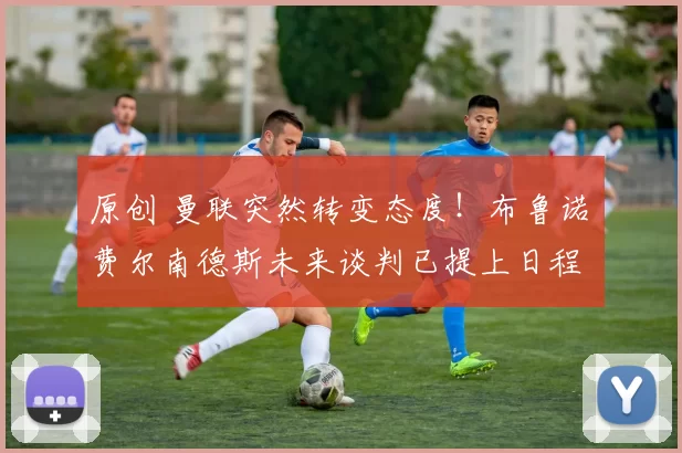 原创 曼联突然转变态度！布鲁诺・费尔南德斯未来谈判已提上日程