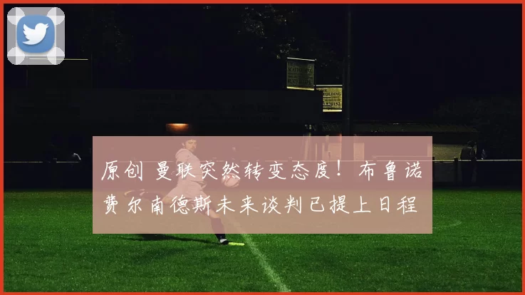 原创 曼联突然转变态度！布鲁诺・费尔南德斯未来谈判已提上日程