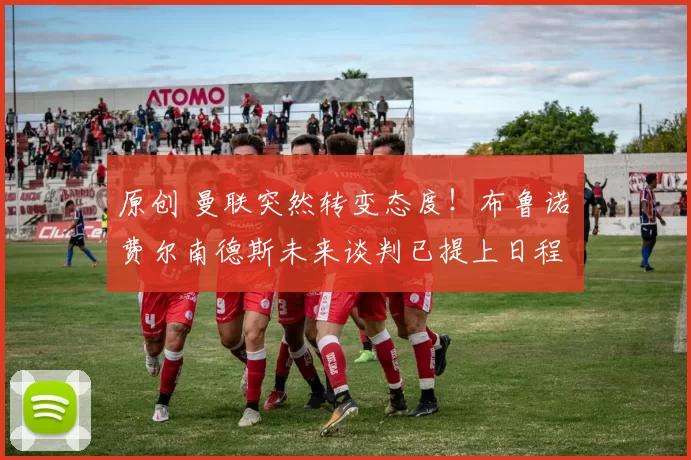 原创 曼联突然转变态度！布鲁诺・费尔南德斯未来谈判已提上日程