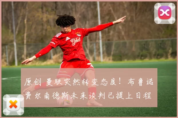 原创 曼联突然转变态度！布鲁诺・费尔南德斯未来谈判已提上日程