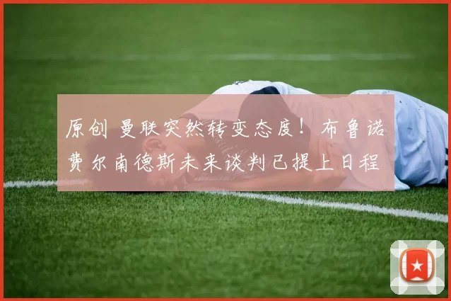 原创 曼联突然转变态度！布鲁诺・费尔南德斯未来谈判已提上日程