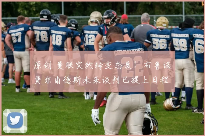 原创 曼联突然转变态度！布鲁诺・费尔南德斯未来谈判已提上日程