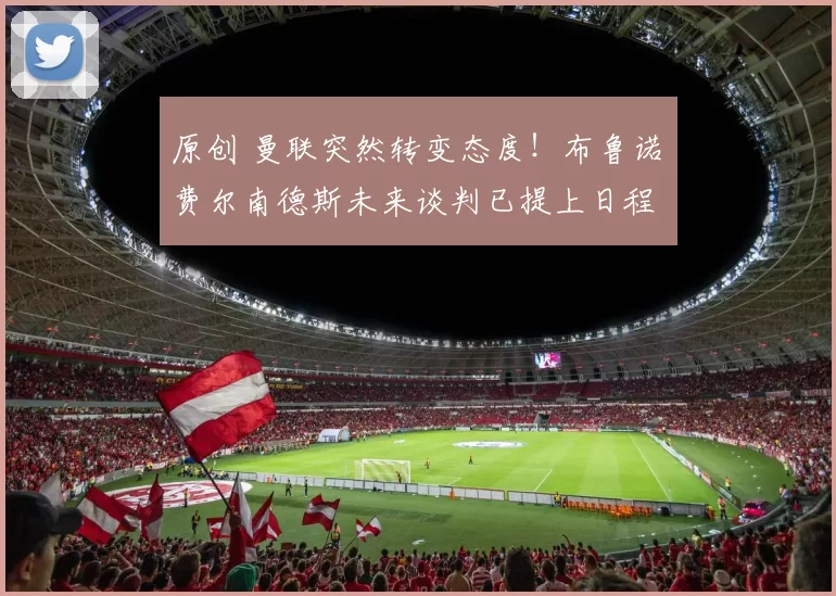 原创 曼联突然转变态度！布鲁诺・费尔南德斯未来谈判已提上日程