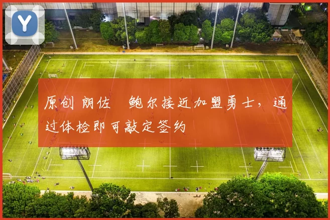 原创 朗佐・鲍尔接近加盟勇士，通过体检即可敲定签约