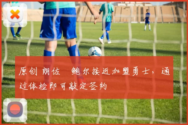 原创 朗佐・鲍尔接近加盟勇士，通过体检即可敲定签约