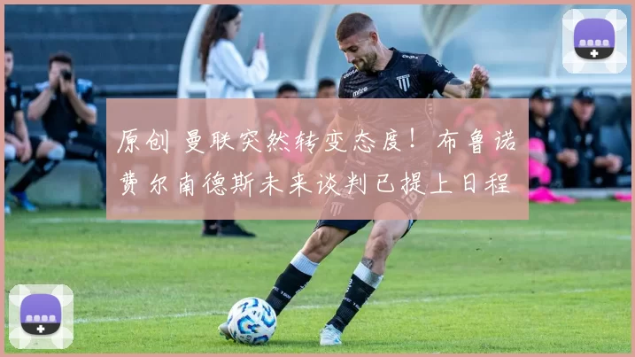 原创 曼联突然转变态度！布鲁诺・费尔南德斯未来谈判已提上日程