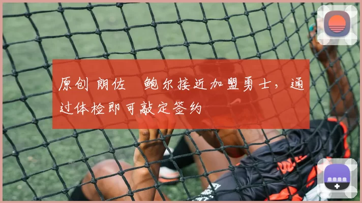 原创 朗佐・鲍尔接近加盟勇士，通过体检即可敲定签约