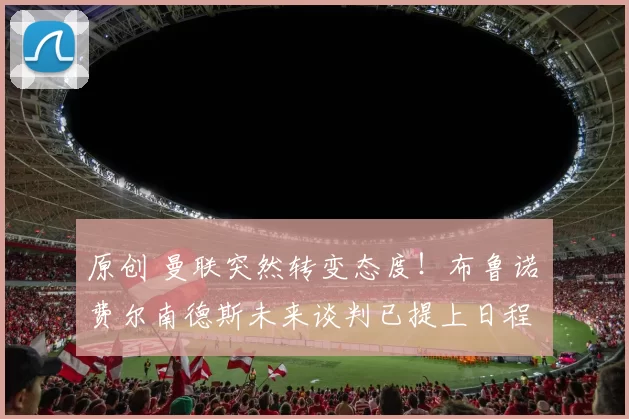 原创 曼联突然转变态度！布鲁诺・费尔南德斯未来谈判已提上日程