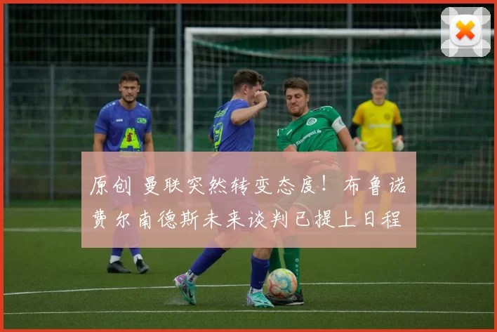 原创 曼联突然转变态度！布鲁诺・费尔南德斯未来谈判已提上日程