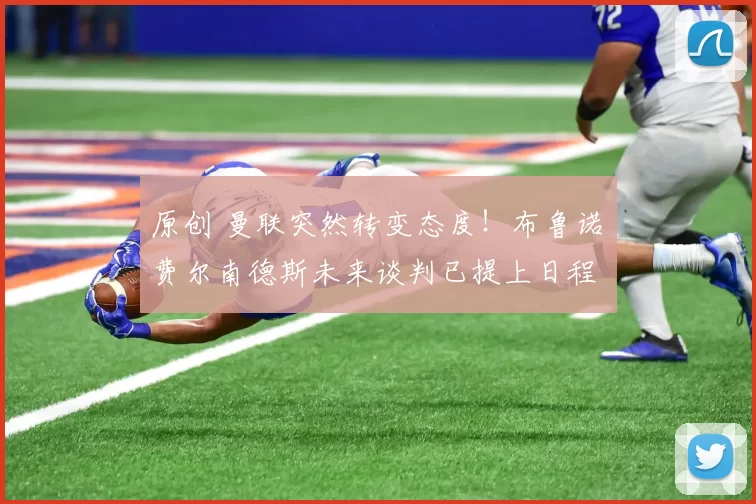 原创 曼联突然转变态度!布鲁诺・费尔南德斯未来谈判已提上日程