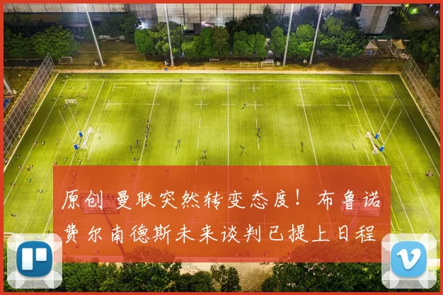 原创 曼联突然转变态度！布鲁诺・费尔南德斯未来谈判已提上日程