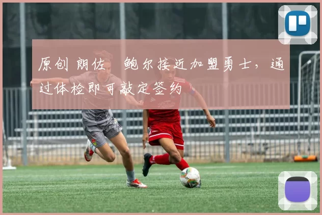 原创 朗佐・鲍尔接近加盟勇士，通过体检即可敲定签约