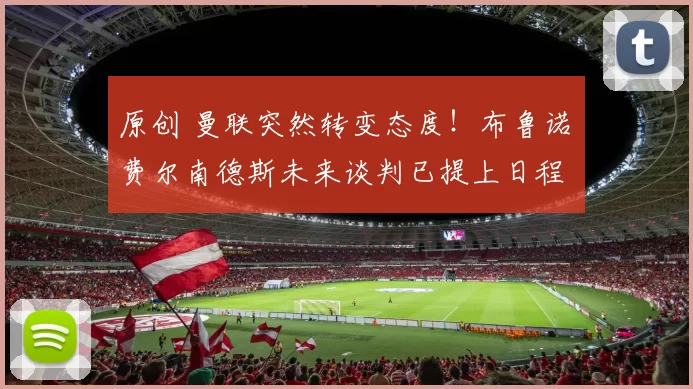 原创 曼联突然转变态度！布鲁诺・费尔南德斯未来谈判已提上日程