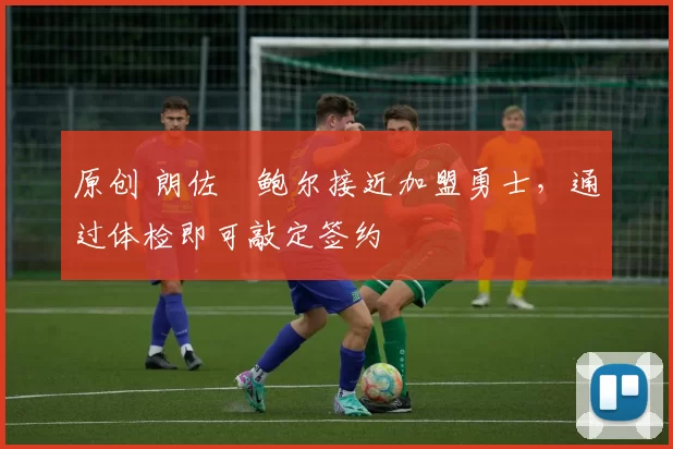 原创 朗佐・鲍尔接近加盟勇士，通过体检即可敲定签约
