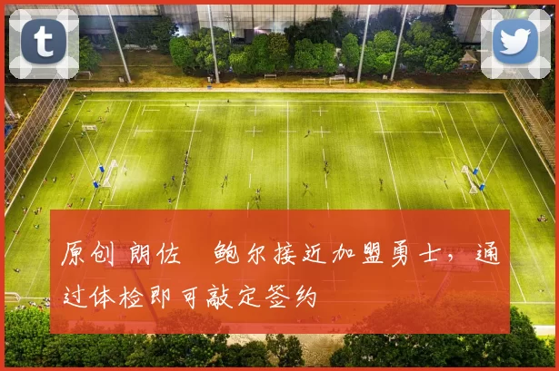 原创 朗佐・鲍尔接近加盟勇士，通过体检即可敲定签约