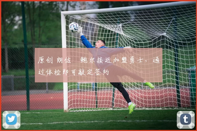 原创 朗佐・鲍尔接近加盟勇士，通过体检即可敲定签约