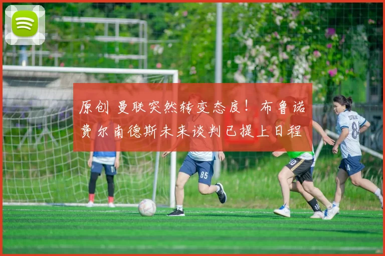 原创 曼联突然转变态度！布鲁诺・费尔南德斯未来谈判已提上日程