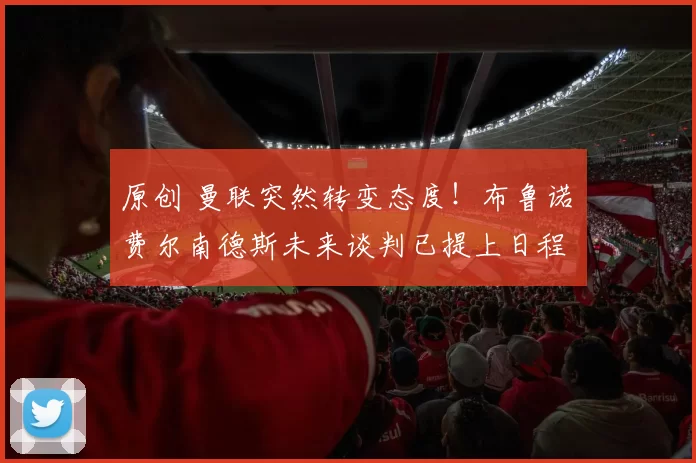 原创 曼联突然转变态度！布鲁诺・费尔南德斯未来谈判已提上日程