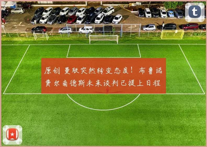 原创 曼联突然转变态度！布鲁诺・费尔南德斯未来谈判已提上日程