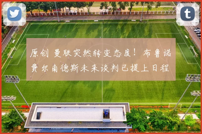 原创 曼联突然转变态度！布鲁诺・费尔南德斯未来谈判已提上日程