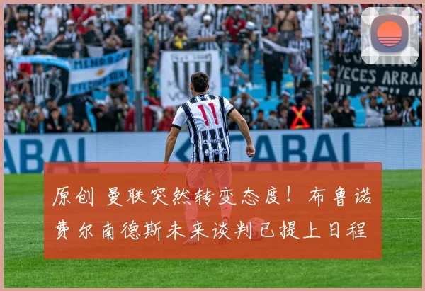 原创 曼联突然转变态度！布鲁诺・费尔南德斯未来谈判已提上日程