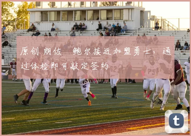 原创 朗佐・鲍尔接近加盟勇士，通过体检即可敲定签约