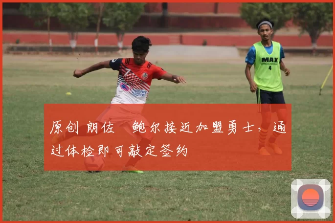 原创 朗佐・鲍尔接近加盟勇士，通过体检即可敲定签约