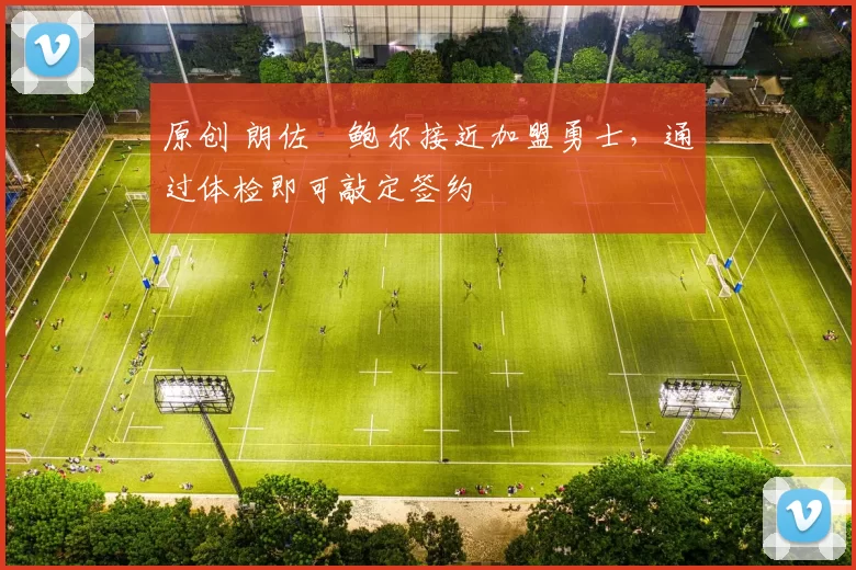 原创 朗佐・鲍尔接近加盟勇士，通过体检即可敲定签约