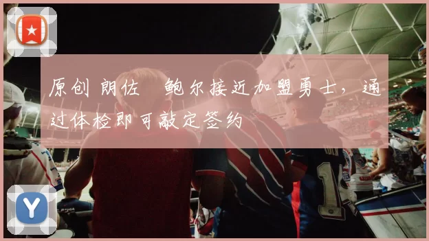 原创 朗佐・鲍尔接近加盟勇士，通过体检即可敲定签约