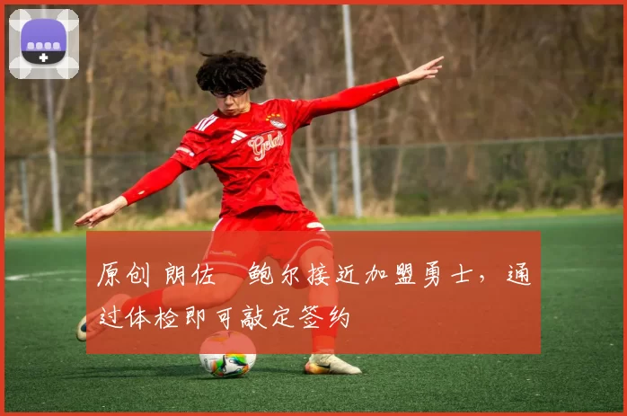 原创 朗佐・鲍尔接近加盟勇士，通过体检即可敲定签约